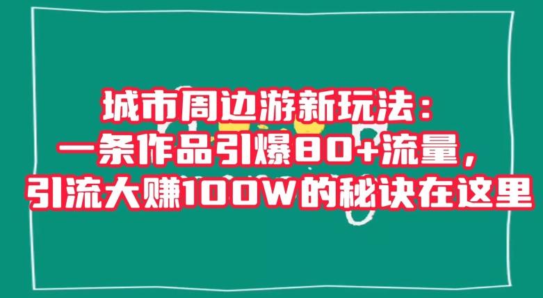 城市周边游新玩法：一条作品引爆80+流量，引流大赚100W的秘诀在这里【揭秘】-揽颜居工坊
