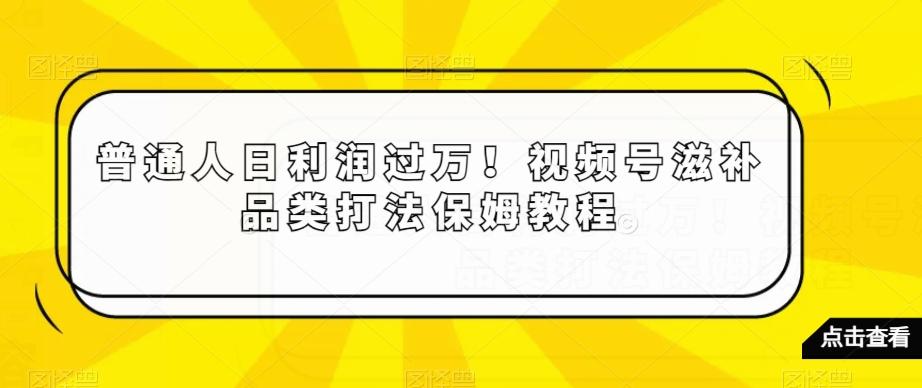 普通人日利润过万！视频号滋补品类打法保姆教程【揭秘】-揽颜居工坊