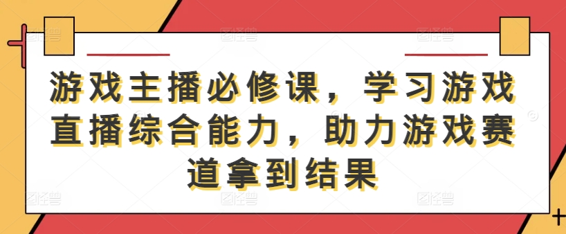 游戏主播必修课，学习游戏直播综合能力，助力游戏赛道拿到结果-揽颜居工坊