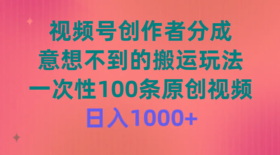 (9737期)视频号创作者分成，意想不到的搬运玩法，一次性100条原创视频，日入1000+-揽颜居工坊