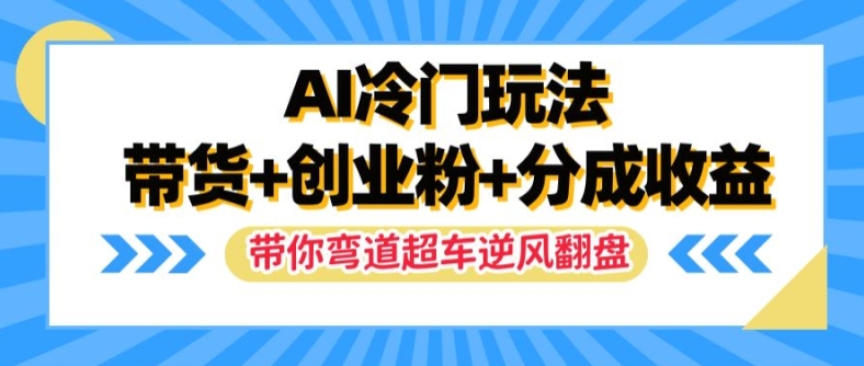 AI冷门玩法，带货+创业粉+分成收益，带你弯道超车，实现逆风翻盘【揭秘】-揽颜居工坊