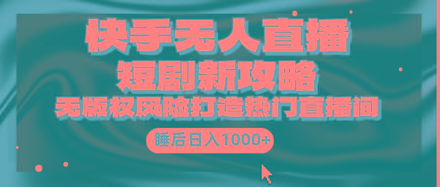 (9918期)快手无人直播短剧新攻略，合规无版权风险，打造热门直播间，睡后日入1000+-揽颜居工坊