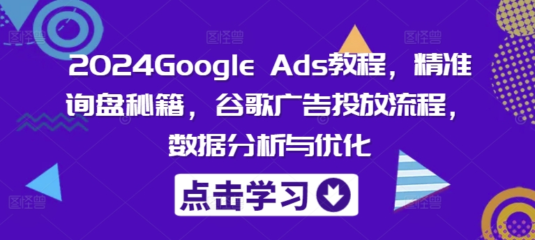 2024Google Ads教程，精准询盘秘籍，谷歌广告投放流程，数据分析与优化-揽颜居工坊