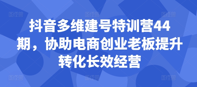 抖音多维建号特训营44期，协助电商创业老板提升转化长效经营-揽颜居工坊