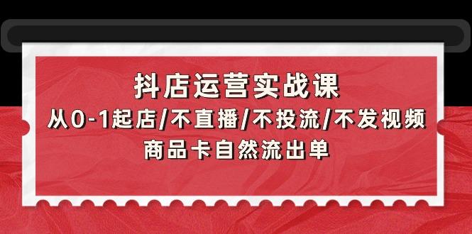 (9705期)抖店运营实战课：从0-1起店/不直播/不投流/不发视频/商品卡自然流出单-揽颜居工坊