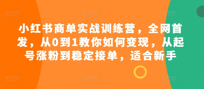 小红书商单实战训练营，全网首发，从0到1教你如何变现，从起号涨粉到稳定接单，适合新手-揽颜居工坊