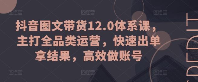 抖音图文带货12.0体系课，主打全品类运营，快速出单拿结果，高效做账号-揽颜居工坊
