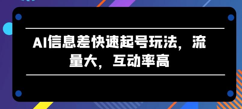 AI信息差快速起号玩法，流量大，互动率高【揭秘】-揽颜居工坊