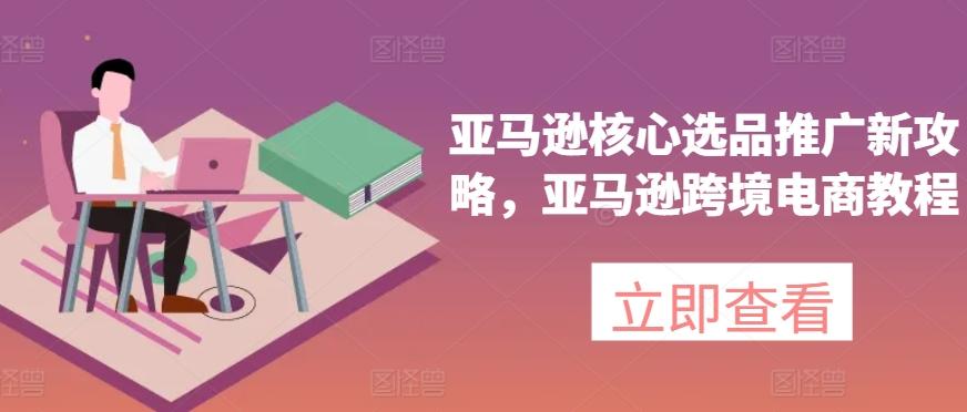 亚马逊核心选品推广新攻略，亚马逊跨境电商教程-揽颜居工坊