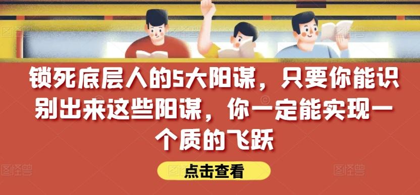 锁死底层人的5大阳谋，只要你能识别出来这些阳谋，你一定能实现一个质的飞跃【付费文章】-揽颜居工坊