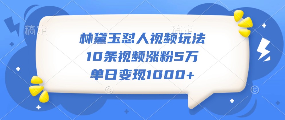 林黛玉怼人视频玩法,10条视频涨粉5万,单日变现1000+-揽颜居工坊