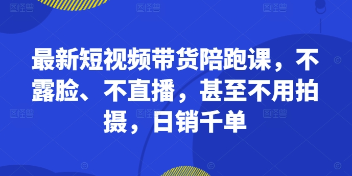 最新短视频带货陪跑课，不露脸、不直播，甚至不用拍摄，日销千单-揽颜居工坊