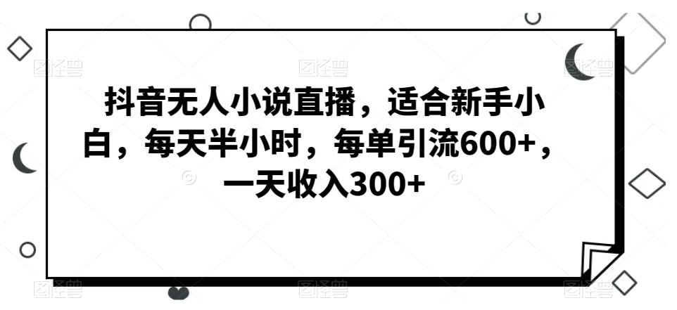抖音无人小说直播，适合新手小白，每天半小时，每单引流600+，一天收入300+-揽颜居工坊