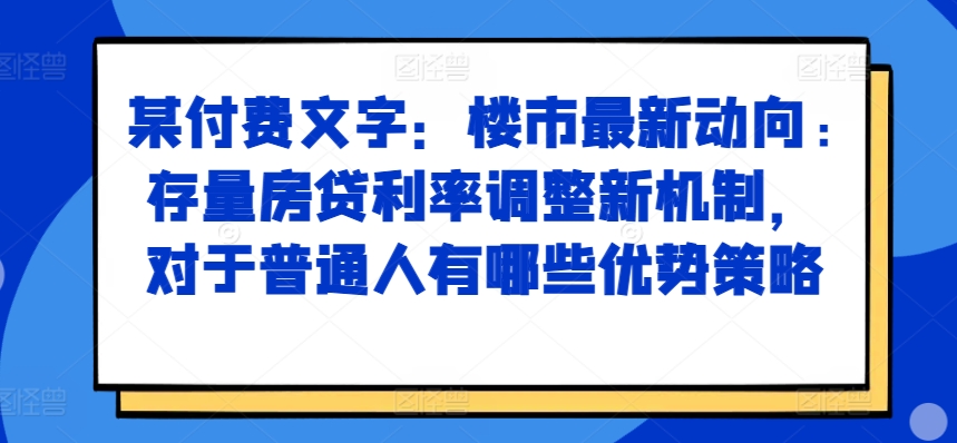 某付费文章：楼市最新动向，存量房贷利率调整新机制，对于普通人有哪些优势策略-揽颜居工坊