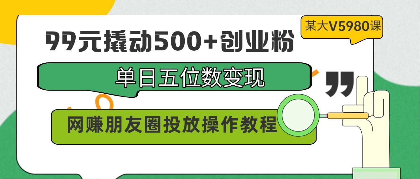 99元撬动500+创业粉，单日五位数变现，网赚朋友圈投放操作教程价值5980！-揽颜居工坊