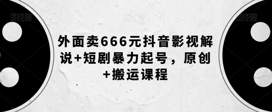 外面卖666元抖音影视解说+短剧暴力起号，原创+搬运课程-揽颜居工坊