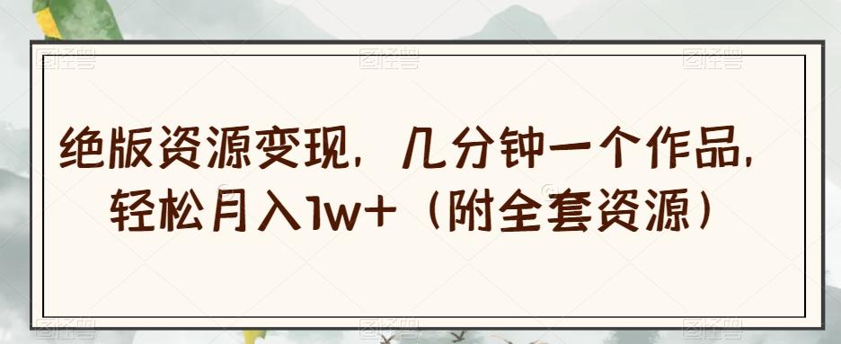 绝版资源变现，几分钟一个作品，轻松月入1w+（附全套资源）【揭秘】-揽颜居工坊