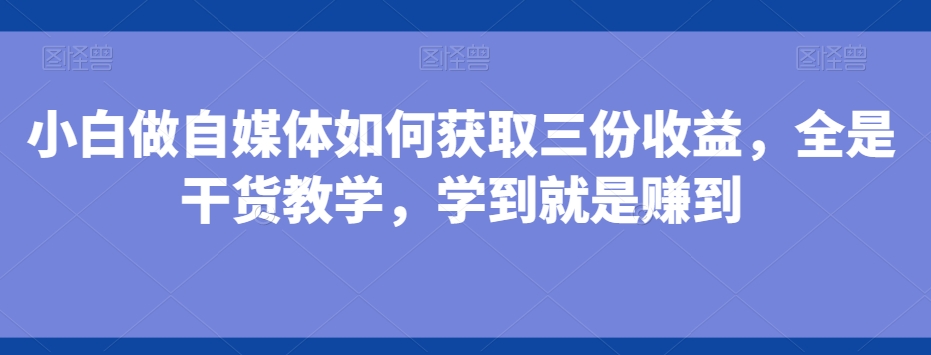 小白做自媒体如何获取三份收益，全是干货教学，学到就是赚到-揽颜居工坊