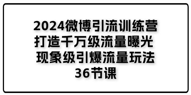 2024微博引流训练营「打造千万级流量曝光 现象级引爆流量玩法」36节课-揽颜居工坊