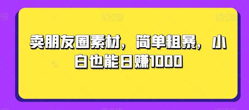 卖朋友圈素材，简单粗暴，小白也能日赚1000-揽颜居工坊