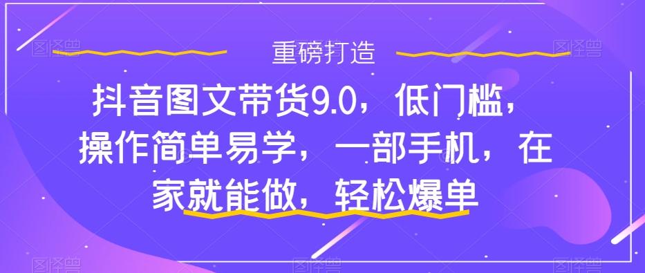抖音图文带货9.0，低门槛，操作简单易学，一部手机，在家就能做，轻松爆单-揽颜居工坊