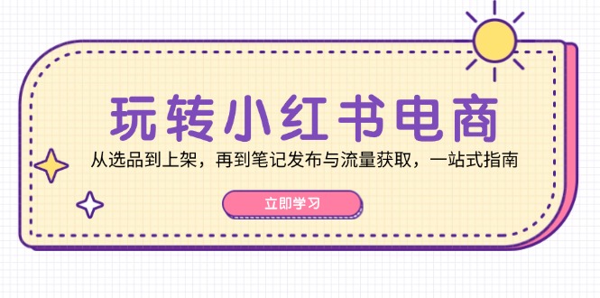 玩转小红书电商：从选品到上架，再到笔记发布与流量获取，一站式指南-揽颜居工坊