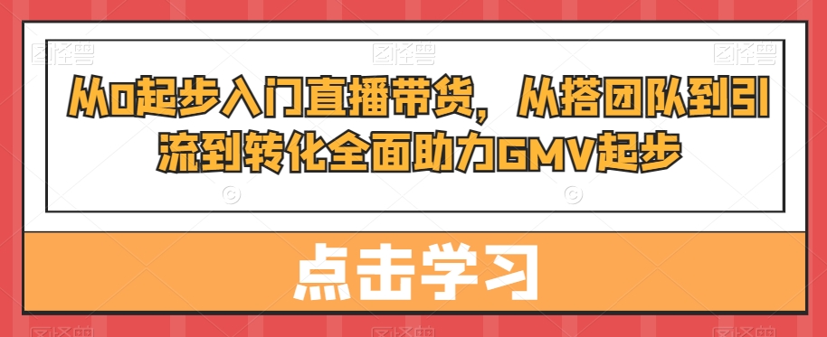 从0起步入门直播带货，​从搭团队到引流到转化全面助力GMV起步-揽颜居工坊