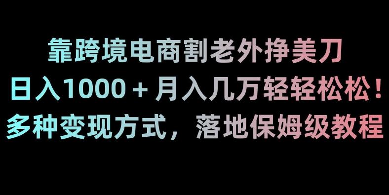靠跨境电商割老外挣美刀，日入1000＋月入几万轻轻松松！多种变现方式，落地保姆级教程【揭秘】-揽颜居工坊