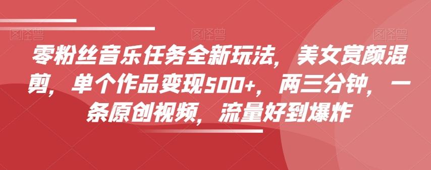 零粉丝音乐任务全新玩法，美女赏颜混剪，单个作品变现500+，两三分钟，一条原创视频，流量好到爆炸-揽颜居工坊
