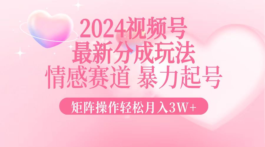 2024最新视频号分成玩法，情感赛道，暴力起号，矩阵操作轻松月入3W+-揽颜居工坊