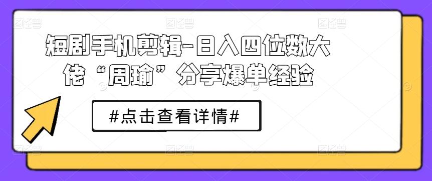 短剧手机剪辑-日入四位数大佬“周瑜”分享爆单经验-揽颜居工坊