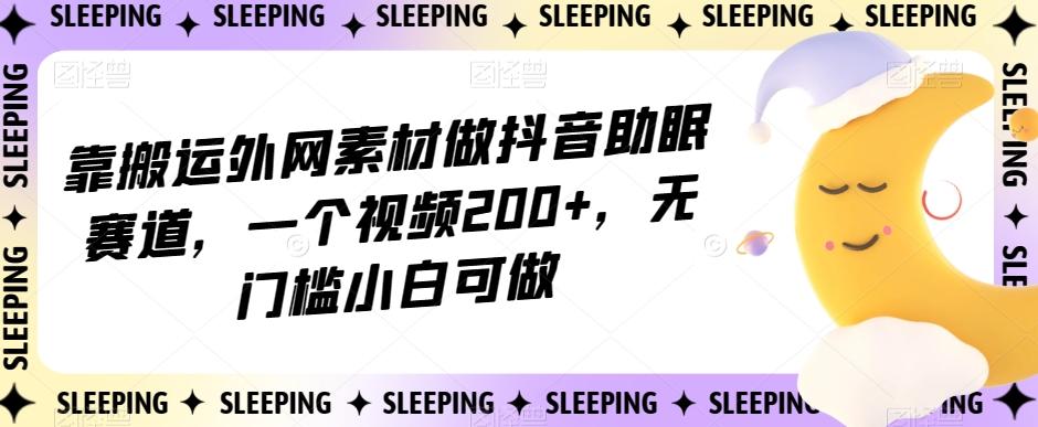 靠搬运外网素材做抖音助眠赛道，一个视频200+，无门槛小白可做【揭秘】-揽颜居工坊