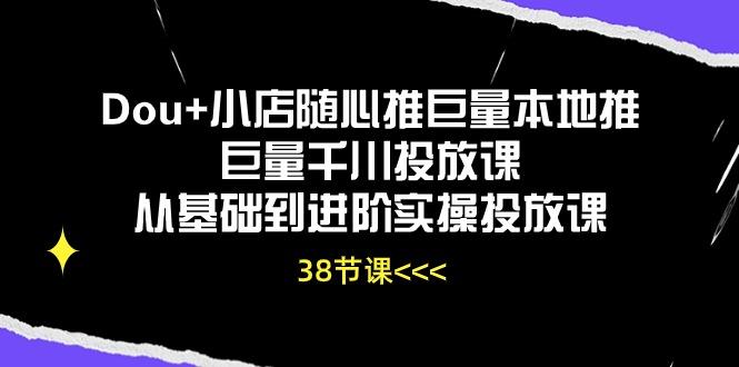 Dou+小店随心推巨量本地推巨量千川投放课从基础到进阶实操投放课(38节-揽颜居工坊