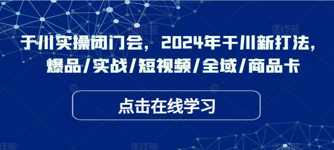于川实操闭门会，2024年干川新打法，爆品/实战/短视频/全域/商品卡-揽颜居工坊
