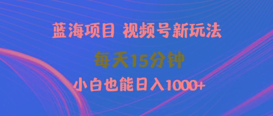 (9813期)蓝海项目视频号新玩法 每天15分钟 小白也能日入1000+-揽颜居工坊
