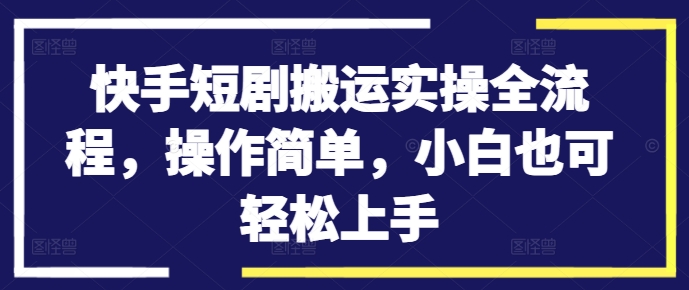 快手短剧搬运实操全流程，操作简单，小白也可轻松上手-揽颜居工坊