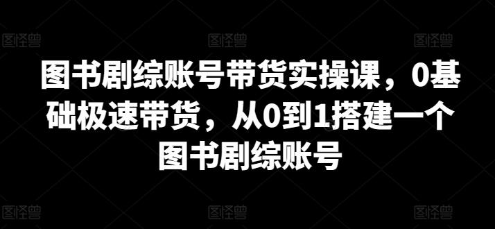 图书剧综账号带货实操课，0基础极速带货，从0到1搭建一个图书剧综账号-揽颜居工坊