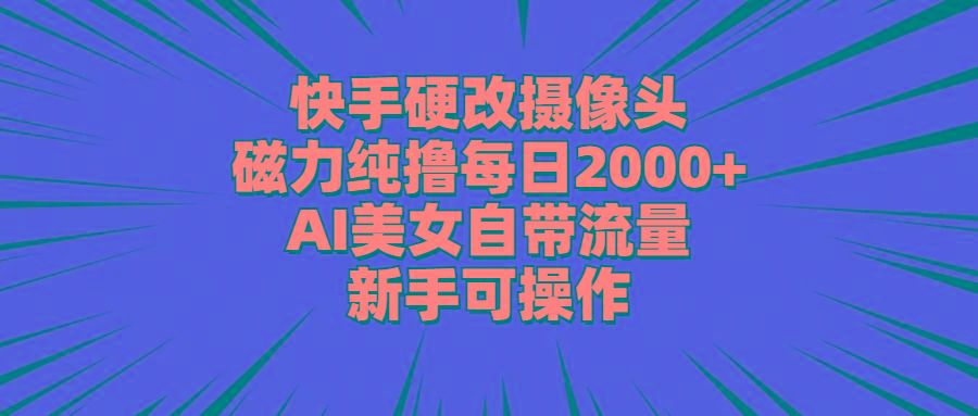 快手硬改摄像头，磁力纯撸每日2000+，AI美女自带流量，新手可操作-揽颜居工坊