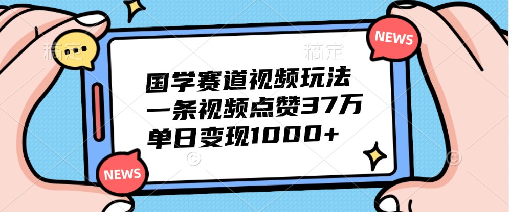 国学赛道视频玩法，一条视频点赞37万，单日变现1000+-揽颜居工坊
