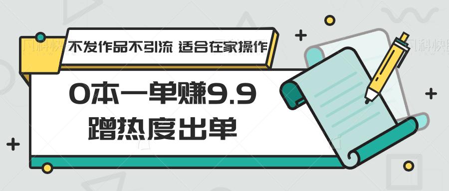 0本一单赚9.9蹭热度出单,不发作品不引流 适合在家操作-揽颜居工坊