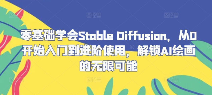 零基础学会Stable Diffusion，从0开始入门到进阶使用，解锁AI绘画的无限可能-揽颜居工坊