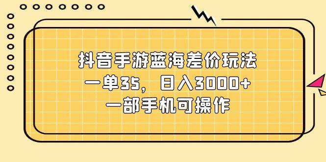 抖音手游蓝海差价玩法，一单35，日入3000+，一部手机可操作-揽颜居工坊