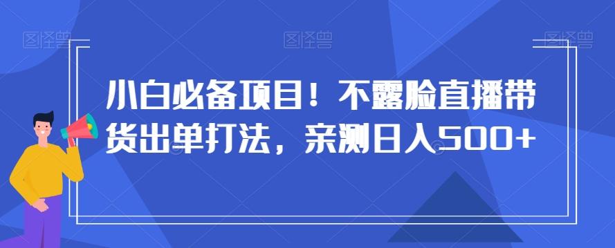 小白必备项目！不露脸直播带货出单打法，亲测日入500+【揭秘】-揽颜居工坊