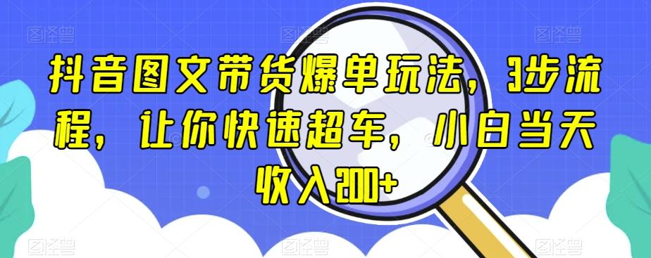 抖音图文带货爆单玩法，3步流程，让你快速超车，小白当天收入200+【揭秘】-揽颜居工坊