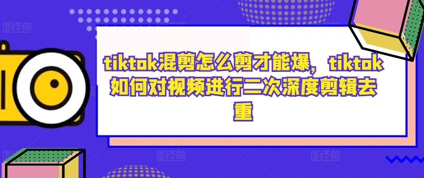 tiktok混剪怎么剪才能爆，tiktok如何对视频进行二次深度剪辑去重-揽颜居工坊