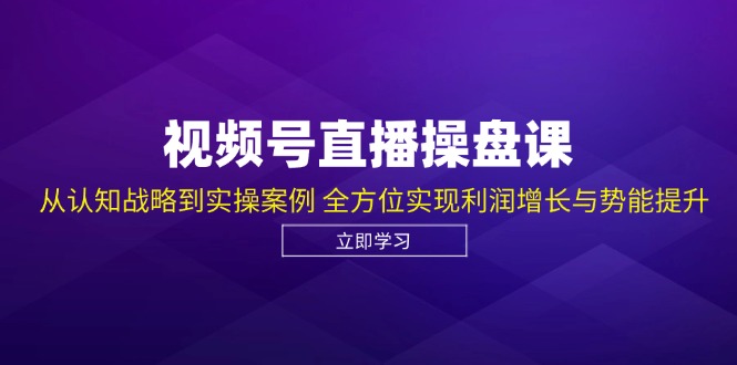 视频号直播操盘课,从认知战略到实操案例 全方位实现利润增长与势能提升-揽颜居工坊