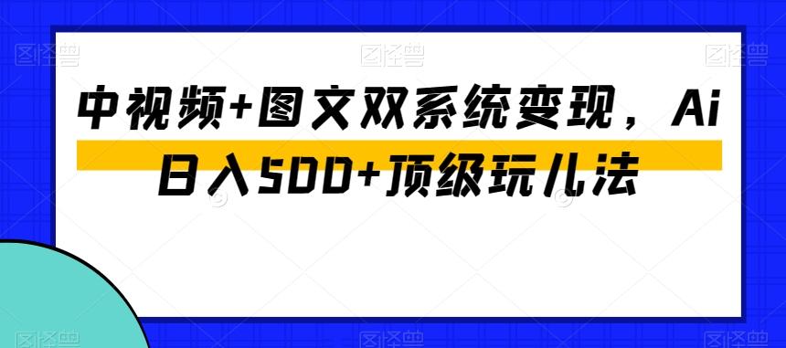 中视频+图文双系统变现，Ai日入500+顶级玩儿法-揽颜居工坊