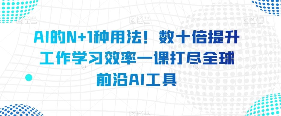 AI的N+1种用法！数十倍提升工作学习效率一课打尽全球前沿AI工具-揽颜居工坊