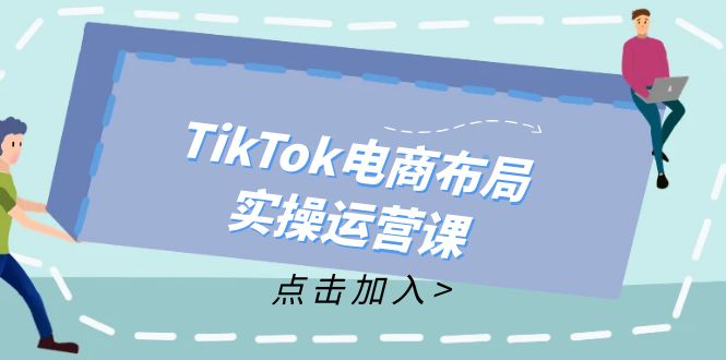 TikTok电商布局实操运营课：从新手到精通，成为TikTok带货运营高手-揽颜居工坊