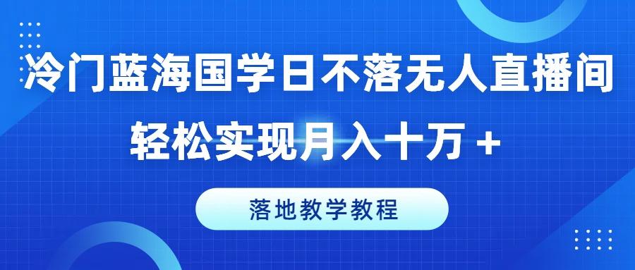 冷门蓝海国学日不落无人直播间，轻松实现月入十万+，落地教学教程【揭秘】-揽颜居工坊